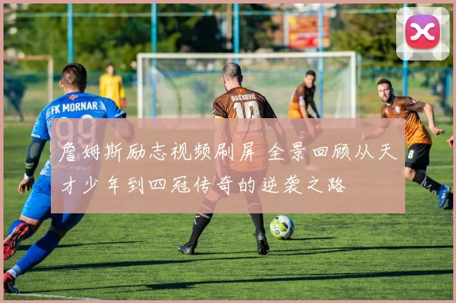 詹姆斯励志视频刷屏 全景回顾从天才少年到四冠传奇的逆袭之路