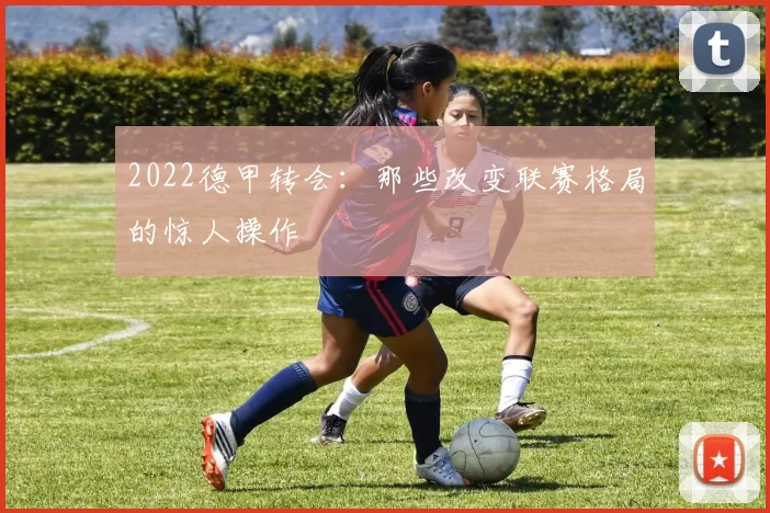 2022德甲转会：那些改变联赛格局的惊人操作