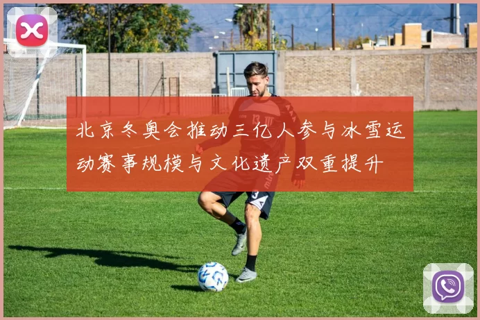 北京冬奥会推动三亿人参与冰雪运动赛事规模与文化遗产双重提升