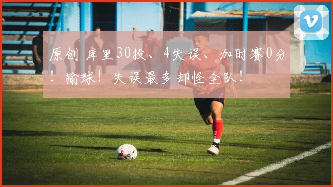 原创 库里30投、4失误、加时赛0分!输球!失误最多却怪全队!