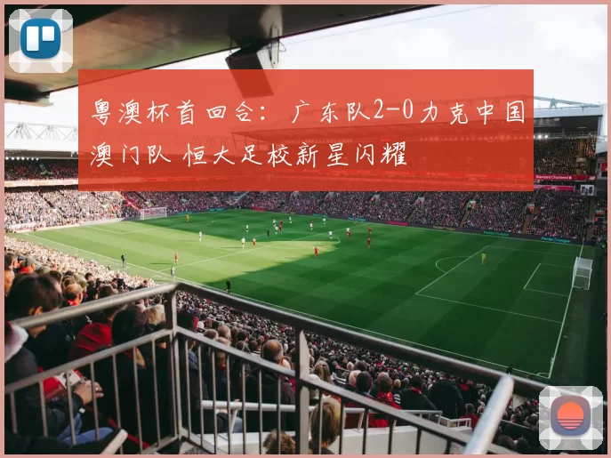 粤澳杯首回合:广东队2-0力克中国澳门队 恒大足校新星闪耀