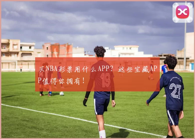 买NBA彩票用什么APP？这些宝藏APP值得你拥有！