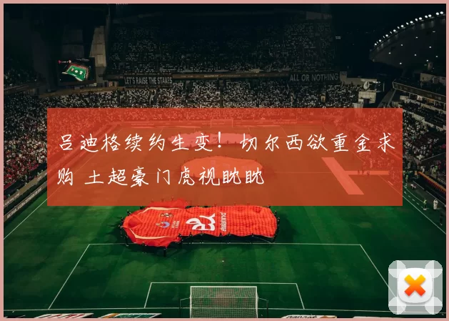 吕迪格续约生变！切尔西欲重金求购 土超豪门虎视眈眈