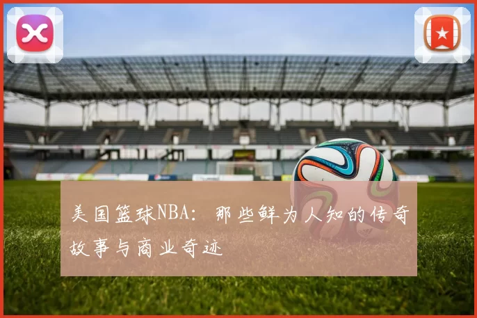 美国篮球NBA：那些鲜为人知的传奇故事与商业奇迹
