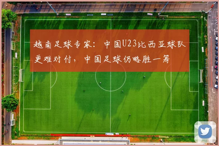 越南足球专家:中国U23比西亚球队更难对付,中国足球仍略胜一筹