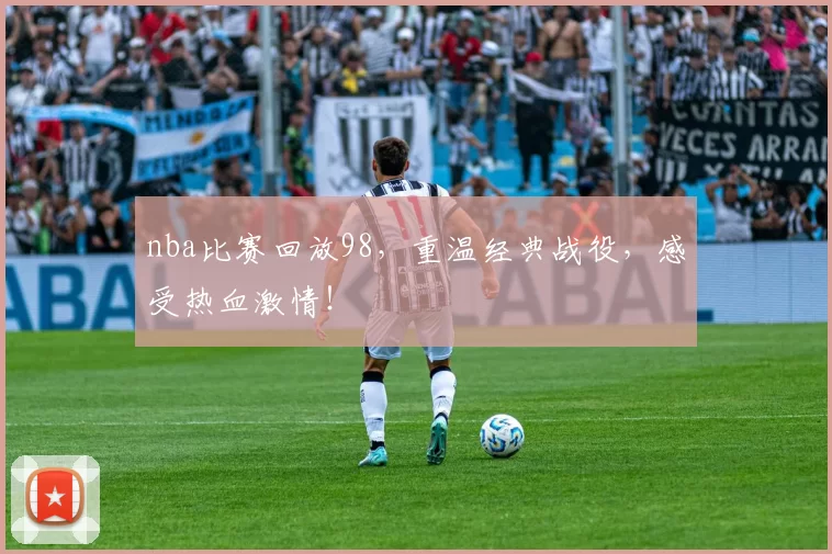 nba比赛回放98，重温经典战役，感受热血激情！