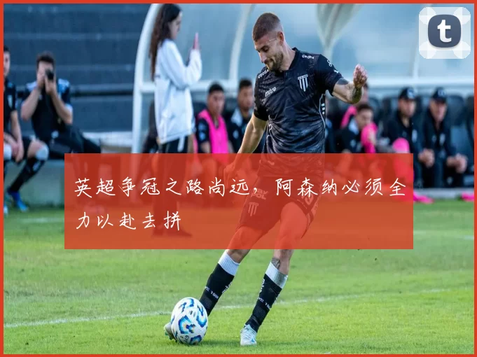 英超争冠之路尚远，阿森纳必须全力以赴去拼