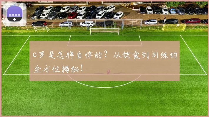 c罗是怎样自律的？从饮食到训练的全方位揭秘！