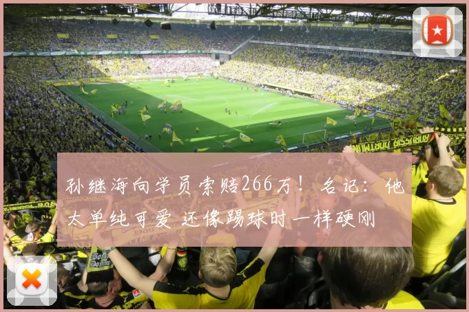 孙继海向学员索赔266万！名记：他太单纯可爱 还像踢球时一样硬刚